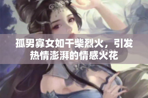 孤男寡女如干柴烈火，引發(fā)熱情澎湃的情感火花