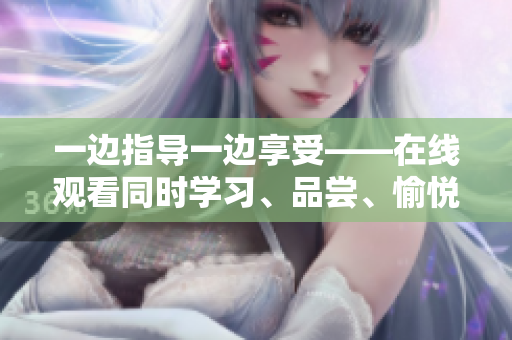 一邊指導(dǎo)一邊享受——在線觀看同時(shí)學(xué)習(xí)、品嘗、愉悅的方式