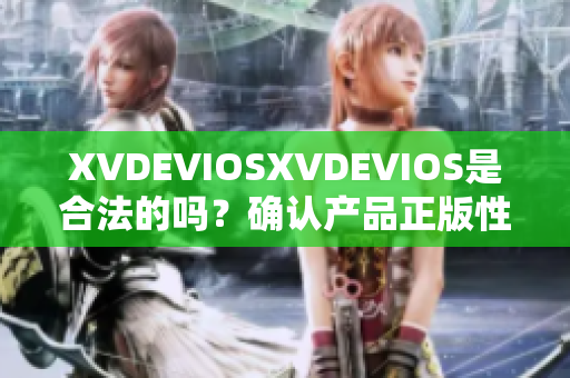 XVDEVIOSXVDEVIOS是合法的嗎？確認(rèn)產(chǎn)品正版性的重要指南