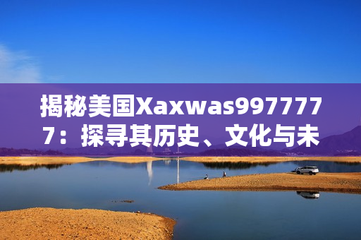 揭秘美國Xaxwas9977777：探尋其歷史、文化與未來發(fā)展