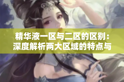 精華液一區(qū)與二區(qū)的區(qū)別：深度解析兩大區(qū)域的特點與應用技巧