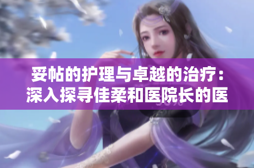 妥帖的護(hù)理與卓越的治療：深入探尋佳柔和醫(yī)院長(zhǎng)的醫(yī)療服務(wù)