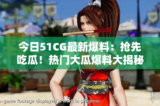 今日51CG最新爆料：搶先吃瓜！熱門大瓜爆料大揭秘，必看！