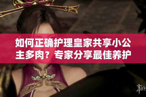如何正確護(hù)理皇家共享小公主多肉？專家分享最佳養(yǎng)護(hù)技巧！
