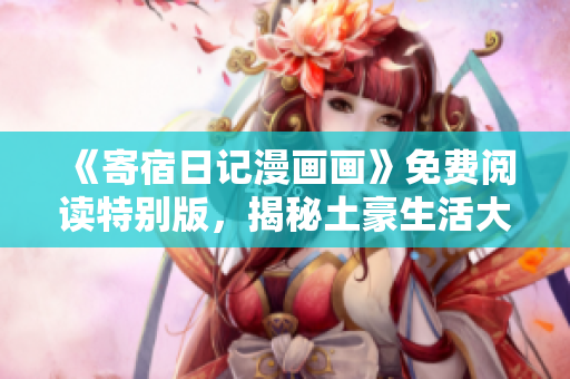《寄宿日記漫畫畫》免費閱讀特別版，揭秘土豪生活大小事！
