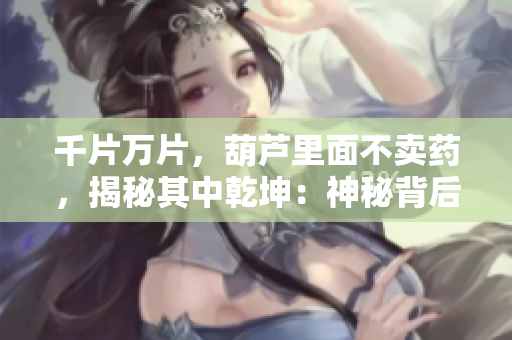 千片萬片，葫蘆里面不賣藥，揭秘其中乾坤：神秘背后的真相