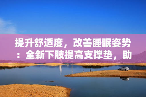 提升舒適度，改善睡眠姿勢(shì)：全新下肢提高支撐墊，助您輕松翻身舒眠