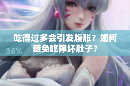 吃得過多會引發(fā)腹脹？如何避免吃撐壞肚子？