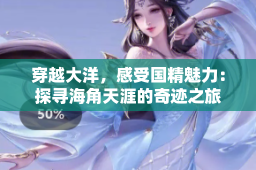 穿越大洋，感受國精魅力：探尋海角天涯的奇跡之旅