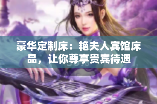 豪華定制床：艷夫人賓館床品，讓你尊享貴賓待遇