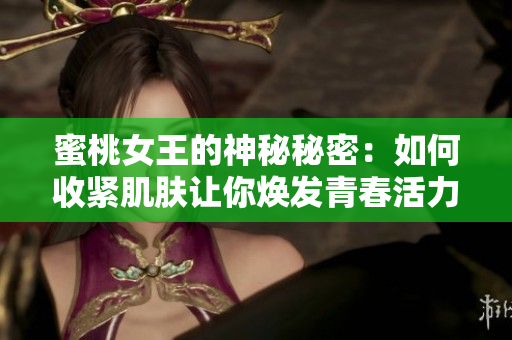 蜜桃女王的神秘秘密：如何收緊肌膚讓你煥發(fā)青春活力