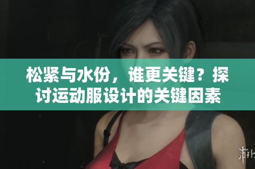 松緊與水份，誰更關(guān)鍵？探討運動服設(shè)計的關(guān)鍵因素