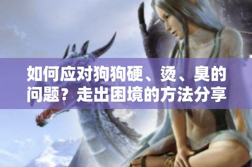 如何應(yīng)對狗狗硬、燙、臭的問題？走出困境的方法分享
