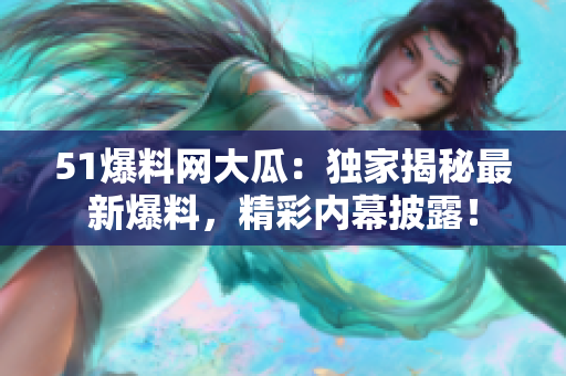 51爆料網(wǎng)大瓜：獨(dú)家揭秘最新爆料，精彩內(nèi)幕披露！