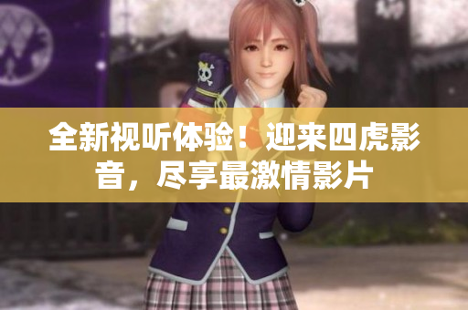 全新視聽體驗！迎來四虎影音，盡享最激情影片