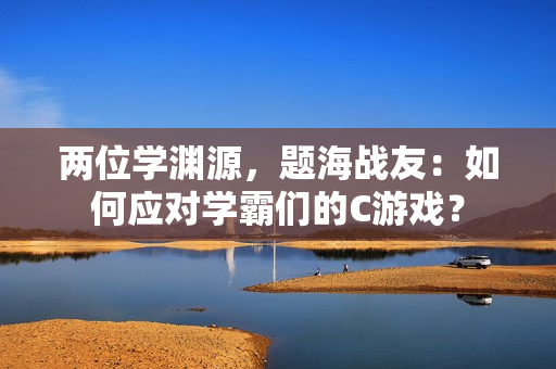 兩位學(xué)淵源，題海戰(zhàn)友：如何應(yīng)對學(xué)霸們的C游戲？