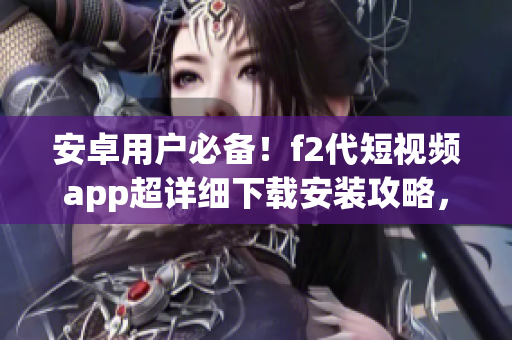 安卓用戶必備！f2代短視頻app超詳細(xì)下載安裝攻略，快來試試吧