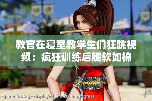 教官在寢室教學(xué)生們狂跳視頻：瘋狂訓(xùn)練后腿軟如棉