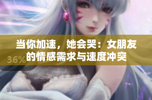 當(dāng)你加速，她會(huì)哭：女朋友的情感需求與速度沖突