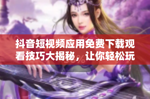 抖音短視頻應(yīng)用免費(fèi)下載觀看技巧大揭秘，讓你輕松玩轉(zhuǎn)！