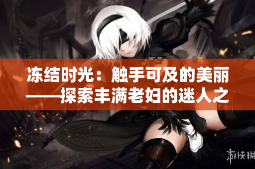 凍結(jié)時(shí)光：觸手可及的美麗——探索豐滿老婦的迷人之處