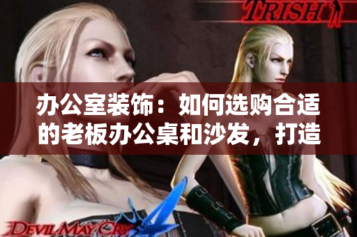 辦公室裝飾：如何選購(gòu)合適的老板辦公桌和沙發(fā)，打造專(zhuān)業(yè)又舒適的工作環(huán)境