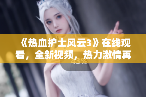 《熱血護(hù)士風(fēng)云3》在線觀看，全新視頻，熱力激情再續(xù)！