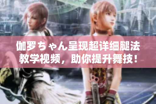 伽羅ちゃん呈現(xiàn)超詳細(xì)腿法教學(xué)視頻，助你提升舞技！
