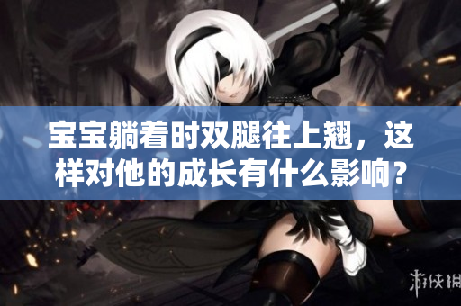 寶寶躺著時雙腿往上翹，這樣對他的成長有什么影響？