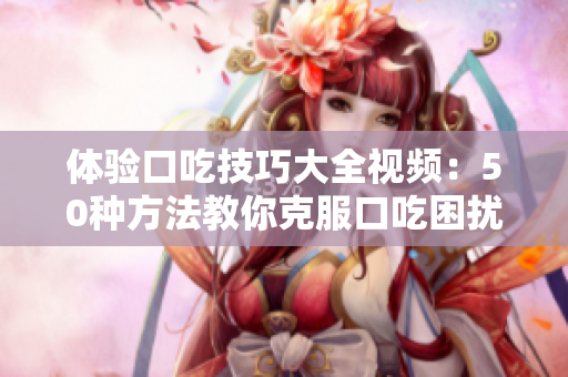 體驗(yàn)口吃技巧大全視頻：50種方法教你克服口吃困擾