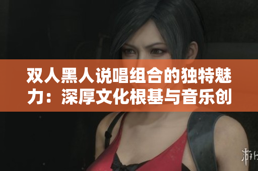 雙人黑人說(shuō)唱組合的獨(dú)特魅力：深厚文化根基與音樂(lè)創(chuàng)新