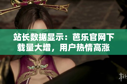 站長數(shù)據(jù)顯示：芭樂官網(wǎng)下載量大增，用戶熱情高漲