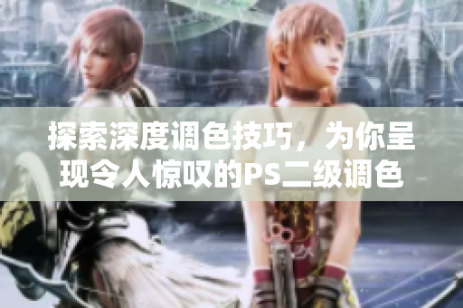 探索深度調(diào)色技巧，為你呈現(xiàn)令人驚嘆的PS二級(jí)調(diào)色壯麗作品
