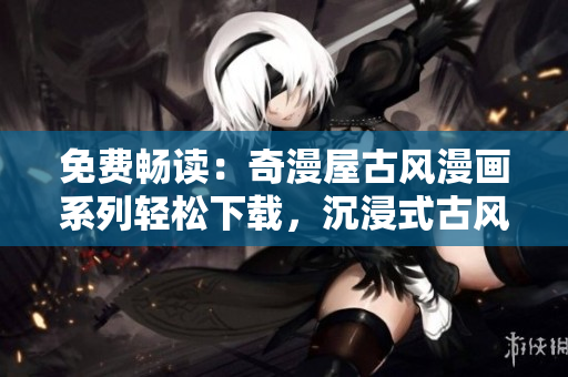 免費(fèi)暢讀：奇漫屋古風(fēng)漫畫(huà)系列輕松下載，沉浸式古風(fēng)體驗(yàn)等你來(lái)探索！
