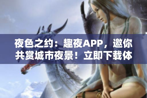 夜色之約：趣夜APP，邀你共賞城市夜景！立即下載體驗(yàn)，探索獨(dú)特之夜生活！
