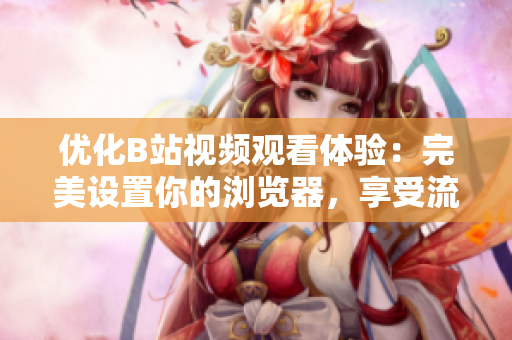 優(yōu)化B站視頻觀看體驗(yàn)：完美設(shè)置你的瀏覽器，享受流暢視頻暢觀