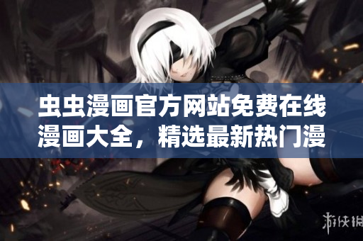 蟲(chóng)蟲(chóng)漫畫(huà)官方網(wǎng)站免費(fèi)在線漫畫(huà)大全，精選最新熱門漫畫(huà)作品免費(fèi)閱讀