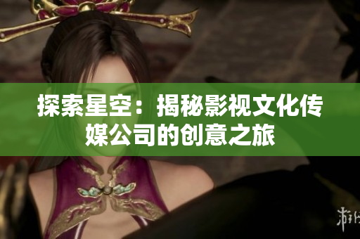 探索星空：揭秘影視文化傳媒公司的創(chuàng)意之旅