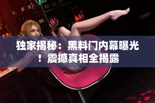 獨(dú)家揭秘：黑料門內(nèi)幕曝光！震撼真相全揭露