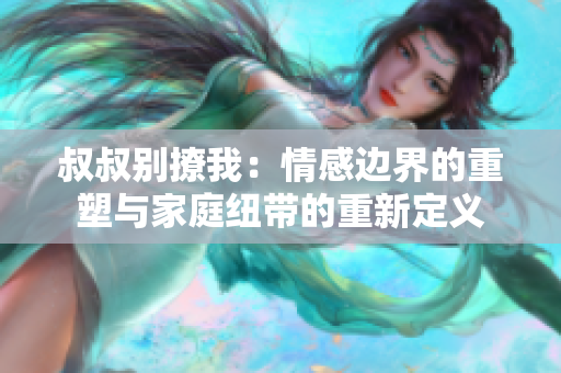 叔叔別撩我：情感邊界的重塑與家庭紐帶的重新定義