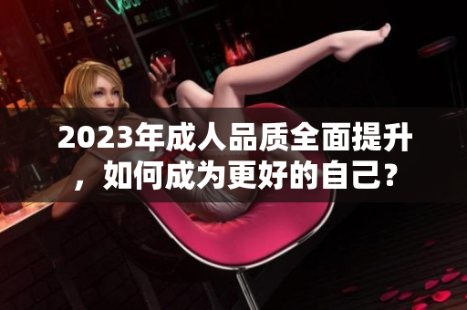 2023年成人品質(zhì)全面提升，如何成為更好的自己？
