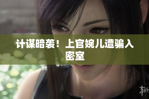 計謀暗襲！上官婉兒遭騙入密室