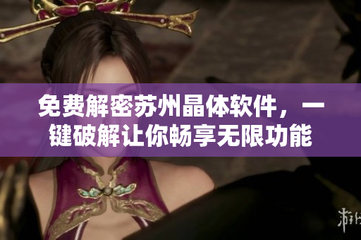 免費解密蘇州晶體軟件，一鍵破解讓你暢享無限功能