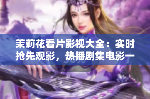 茉莉花看片影視大全：實(shí)時搶先觀影，熱播劇集電影一網(wǎng)打盡