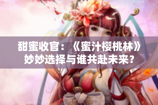 甜蜜收官：《蜜汁櫻桃林》妙妙選擇與誰共赴未來？