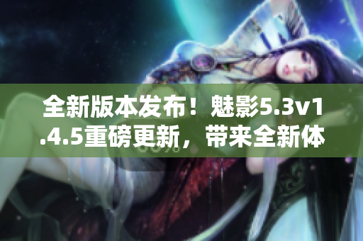 全新版本發(fā)布！魅影5.3v1.4.5重磅更新，帶來全新體驗(yàn)
