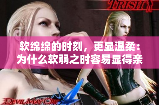 軟綿綿的時(shí)刻，更顯溫柔：為什么軟弱之時(shí)容易顯得親切