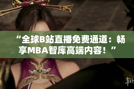 “全球B站直播免費通道：暢享MBA智庫高端內容！”