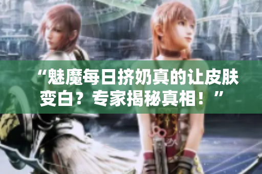 “魅魔每日擠奶真的讓皮膚變白？專家揭秘真相！”