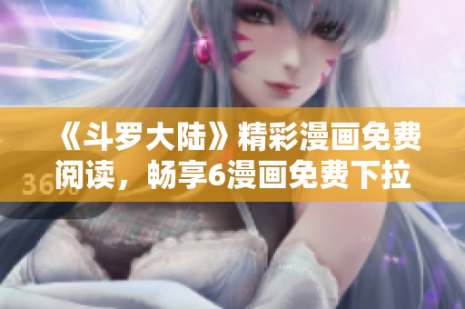 《斗羅大陸》精彩漫畫免費閱讀，暢享6漫畫免費下拉式服務